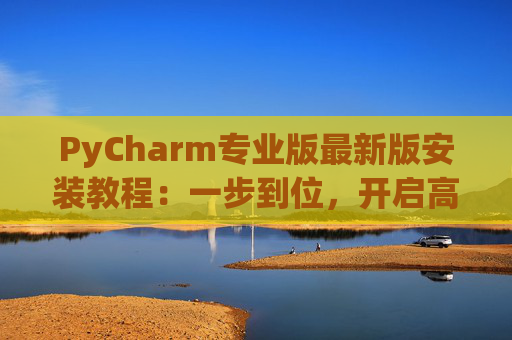 PyCharm专业版最新版安装教程：一步到位，开启高效Python开发之旅
